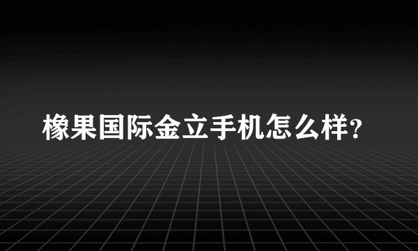 橡果国际金立手机怎么样？