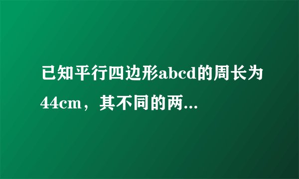 已知平行四边形abcd的周长为44cm，其不同的两条高分别是4cm和7cm求它的面积