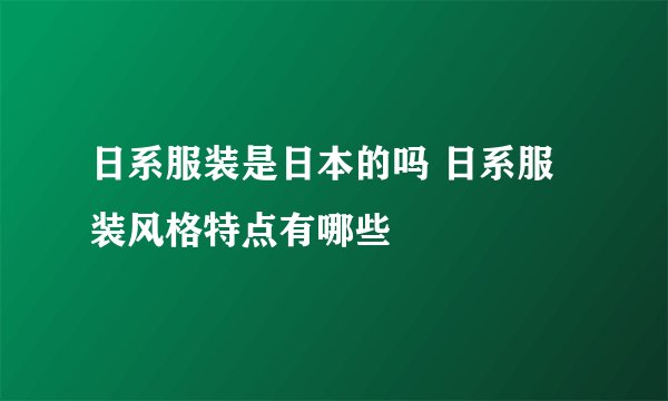 日系服装是日本的吗 日系服装风格特点有哪些