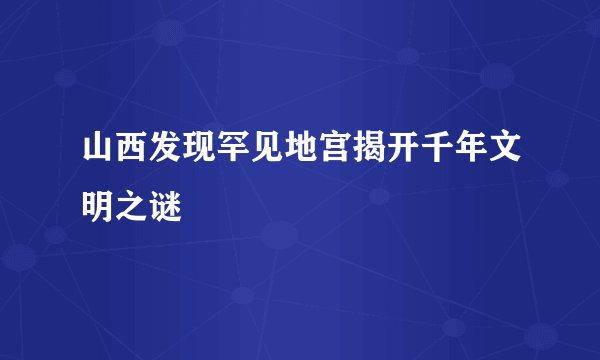 山西发现罕见地宫揭开千年文明之谜