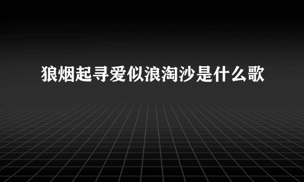 狼烟起寻爱似浪淘沙是什么歌