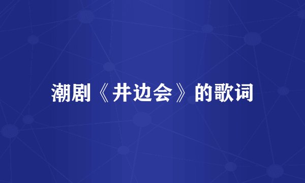 潮剧《井边会》的歌词