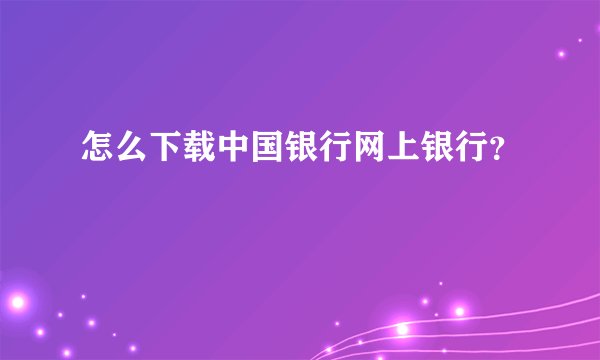 怎么下载中国银行网上银行?