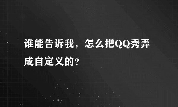 谁能告诉我，怎么把QQ秀弄成自定义的？
