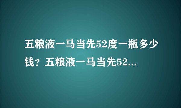 五粮液一马当先52度一瓶多少钱？五粮液一马当先52度价格表一览
