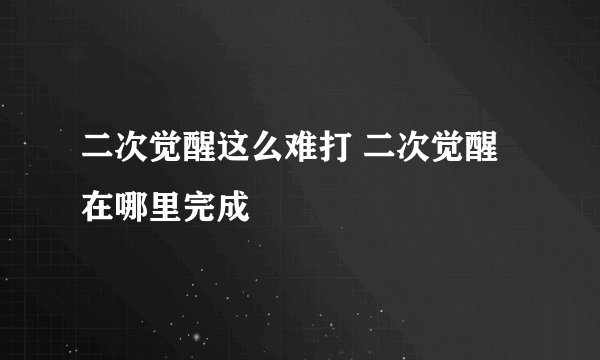 二次觉醒这么难打 二次觉醒在哪里完成