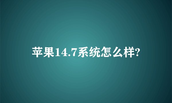 苹果14.7系统怎么样?
