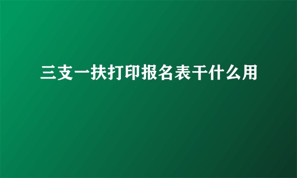 三支一扶打印报名表干什么用