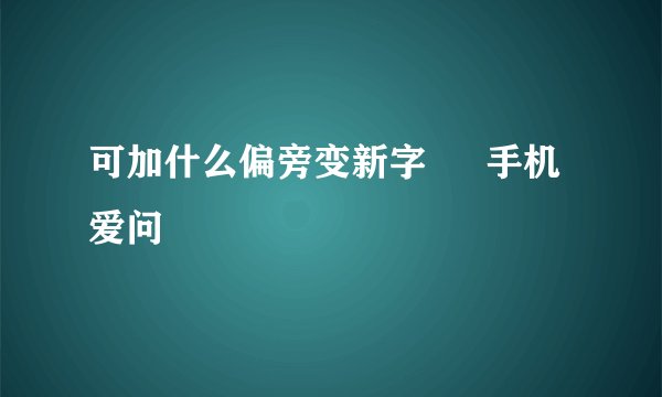 可加什么偏旁变新字 – 手机爱问