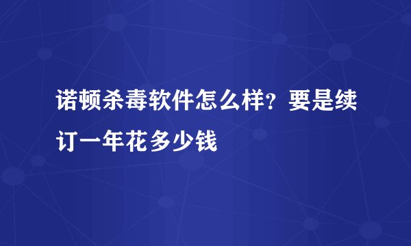 诺顿杀毒软件怎么样？要是续订一年花多少钱