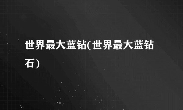 世界最大蓝钻(世界最大蓝钻石)