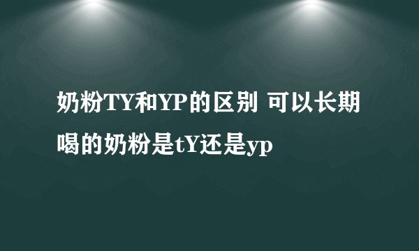 奶粉TY和YP的区别 可以长期喝的奶粉是tY还是yp