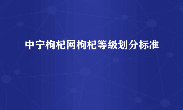 中宁枸杞网枸杞等级划分标准