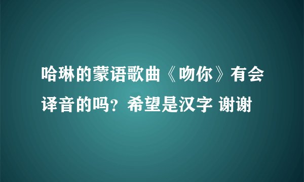 哈琳的蒙语歌曲《吻你》有会译音的吗？希望是汉字 谢谢