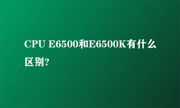 CPU E6500和E6500K有什么区别?