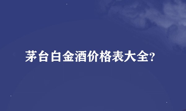 茅台白金酒价格表大全？
