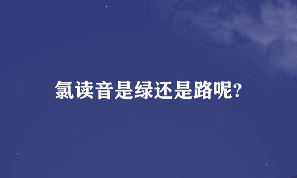 氯读音是绿还是路呢?