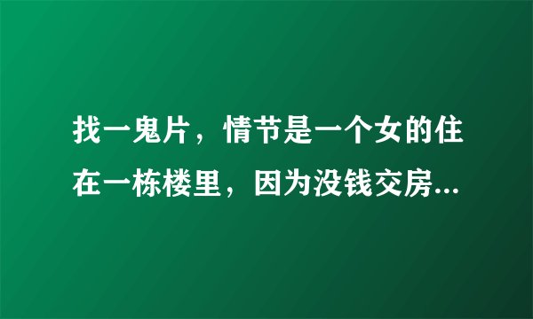 找一鬼片,情节是一个女的住在一栋楼里,因为没钱交房租,房东要赶她走,