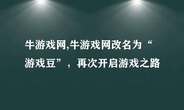 牛游戏网,牛游戏网改名为“游戏豆”,再次开启游戏之路