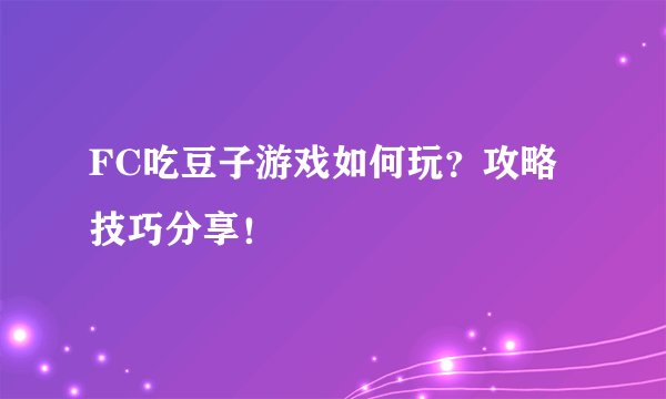 FC吃豆子游戏如何玩？攻略技巧分享！