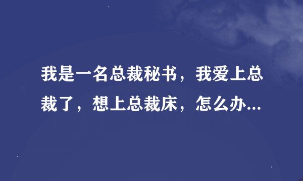我是一名总裁秘书，我爱上总裁了，想上总裁床，怎么办，求大家教教我！！！！