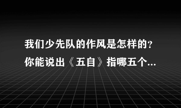我们少先队的作风是怎样的？你能说出《五自》指哪五个方面吗？