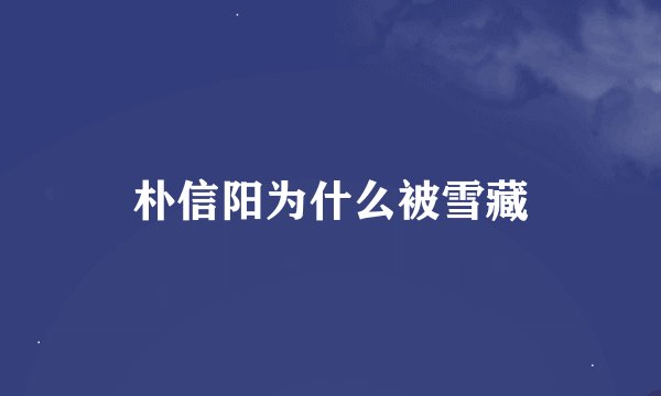 朴信阳为什么被雪藏