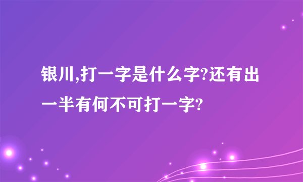 银川,打一字是什么字?还有出一半有何不可打一字?