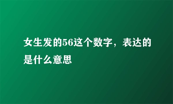 女生发的56这个数字，表达的是什么意思