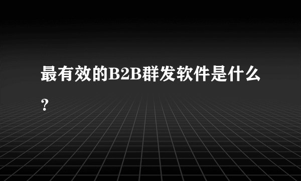 最有效的B2B群发软件是什么？