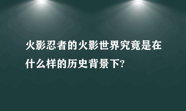 火影忍者的火影世界究竟是在什么样的历史背景下?