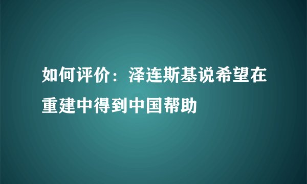 如何评价：泽连斯基说希望在重建中得到中国帮助