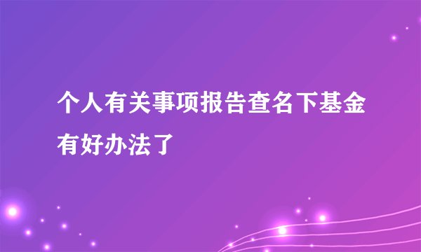 个人有关事项报告查名下基金有好办法了