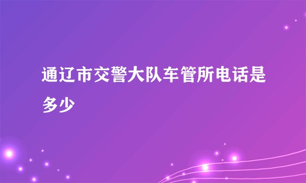 通辽市交警大队车管所电话是多少