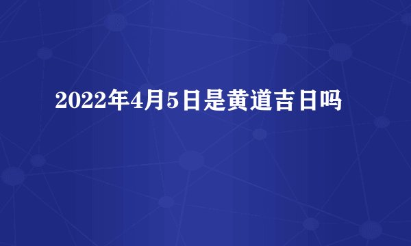 2022年4月5日是黄道吉日吗
