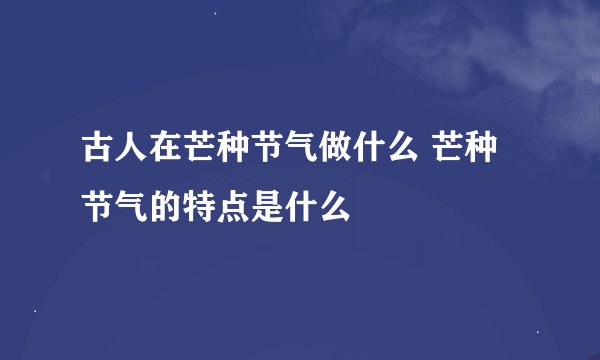 古人在芒种节气做什么 芒种节气的特点是什么