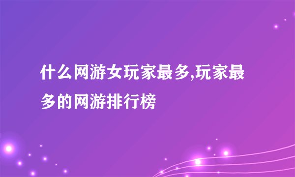 什么网游女玩家最多,玩家最多的网游排行榜