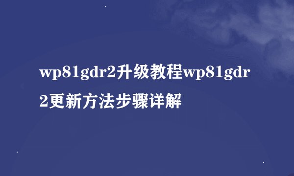 wp81gdr2升级教程wp81gdr2更新方法步骤详解