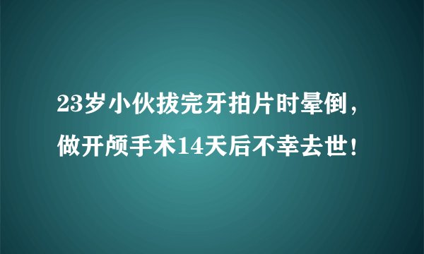 23岁小伙拔完牙拍片时晕倒，做开颅手术14天后不幸去世！