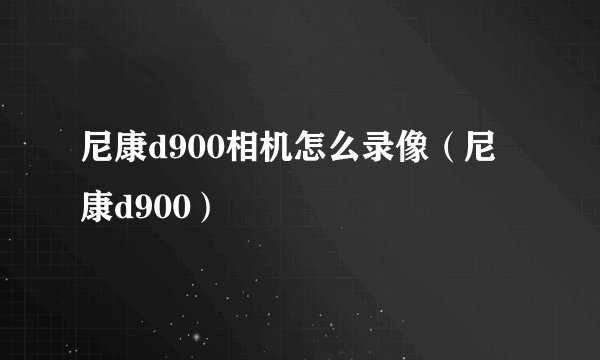 尼康d900相机怎么录像（尼康d900）