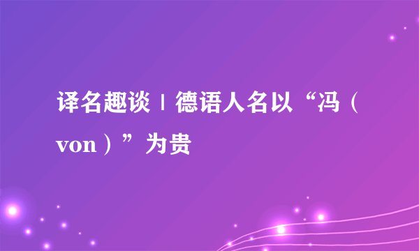 译名趣谈｜德语人名以“冯（von）”为贵