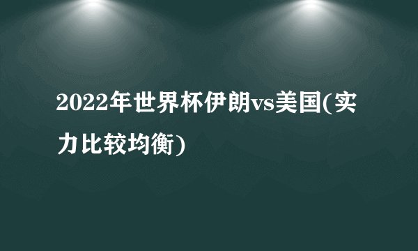 2022年世界杯伊朗vs美国(实力比较均衡)