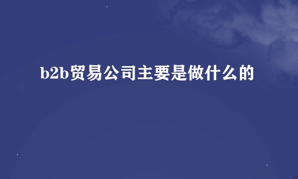 b2b贸易公司主要是做什么的