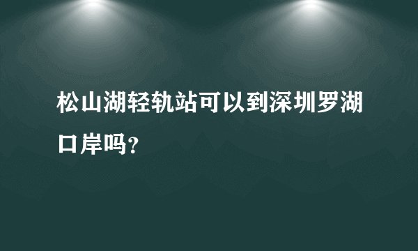 松山湖轻轨站可以到深圳罗湖口岸吗？