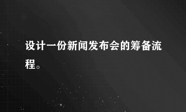 设计一份新闻发布会的筹备流程。