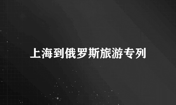 上海到俄罗斯旅游专列