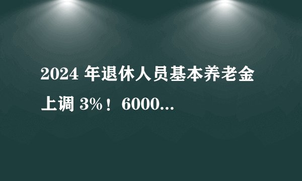 2024 年退休人员基本养老金上调 3%！6000涨180？3000元涨90？