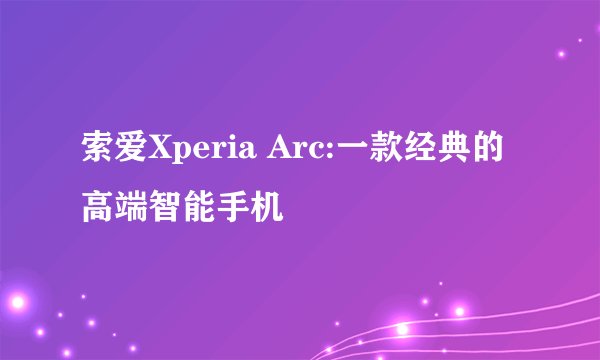 索爱Xperia Arc:一款经典的高端智能手机