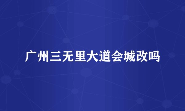 广州三无里大道会城改吗