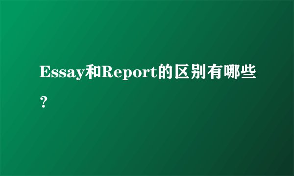Essay和Report的区别有哪些？